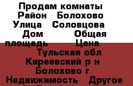 Продам комнаты › Район ­ Болохово › Улица ­ Соловцова  › Дом ­ 8/1 › Общая площадь ­ 27 › Цена ­ 340 000 - Тульская обл., Киреевский р-н, Болохово г. Недвижимость » Другое   . Тульская обл.